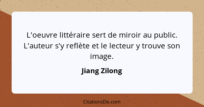 L'oeuvre littéraire sert de miroir au public. L'auteur s'y reflète et le lecteur y trouve son image.... - Jiang Zilong