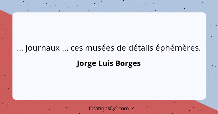 ... journaux ... ces musées de détails éphémères.... - Jorge Luis Borges