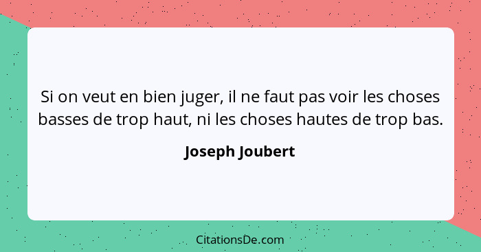 Si on veut en bien juger, il ne faut pas voir les choses basses de trop haut, ni les choses hautes de trop bas.... - Joseph Joubert