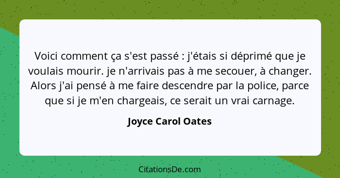 Voici comment ça s'est passé : j'étais si déprimé que je voulais mourir. je n'arrivais pas à me secouer, à changer. Alors j'a... - Joyce Carol Oates