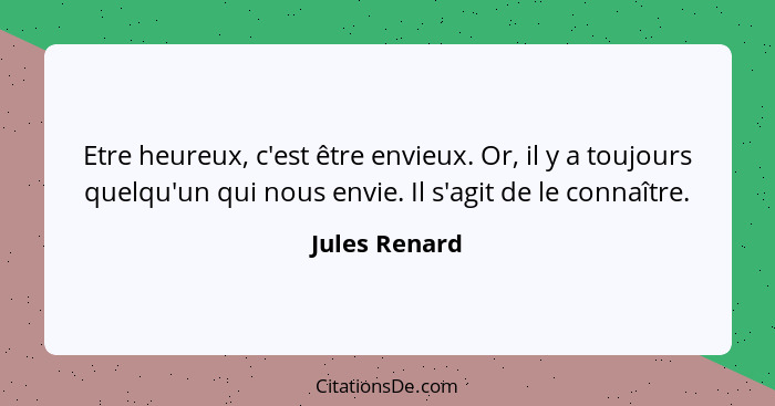 Etre heureux, c'est être envieux. Or, il y a toujours quelqu'un qui nous envie. Il s'agit de le connaître.... - Jules Renard