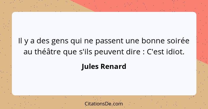 Il y a des gens qui ne passent une bonne soirée au théâtre que s'ils peuvent dire : C'est idiot.... - Jules Renard