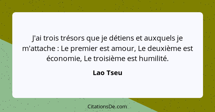 J'ai trois trésors que je détiens et auxquels je m'attache : Le premier est amour, Le deuxième est économie, Le troisième est humilité... - Lao Tseu