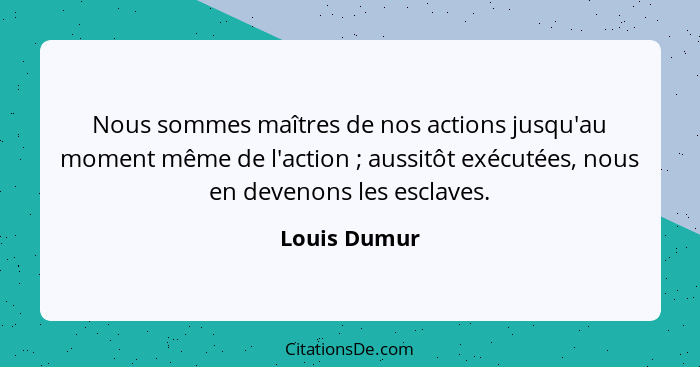 Nous sommes maîtres de nos actions jusqu'au moment même de l'action ; aussitôt exécutées, nous en devenons les esclaves.... - Louis Dumur