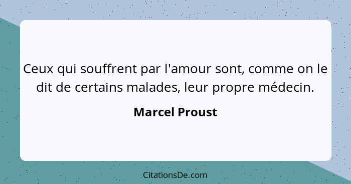 Ceux qui souffrent par l'amour sont, comme on le dit de certains malades, leur propre médecin.... - Marcel Proust