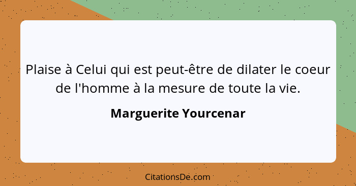 Plaise à Celui qui est peut-être de dilater le coeur de l'homme à la mesure de toute la vie.... - Marguerite Yourcenar