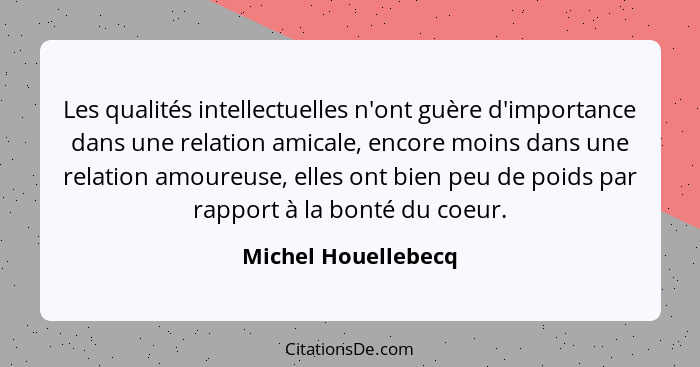 Les qualités intellectuelles n'ont guère d'importance dans une relation amicale, encore moins dans une relation amoureuse, elles... - Michel Houellebecq