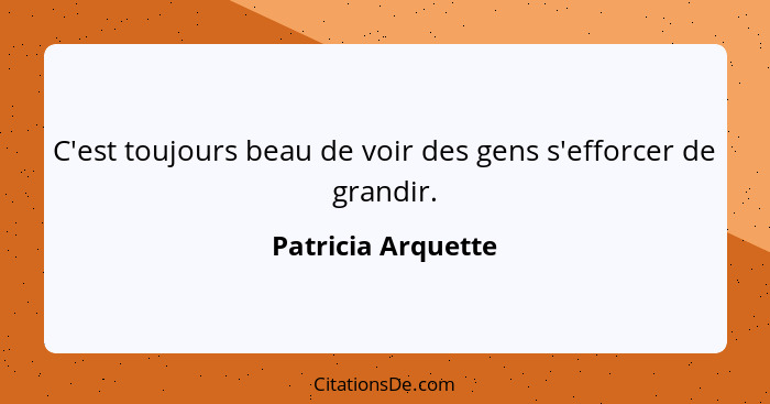 C'est toujours beau de voir des gens s'efforcer de grandir.... - Patricia Arquette