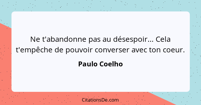 Ne t'abandonne pas au désespoir... Cela t'empêche de pouvoir converser avec ton coeur.... - Paulo Coelho