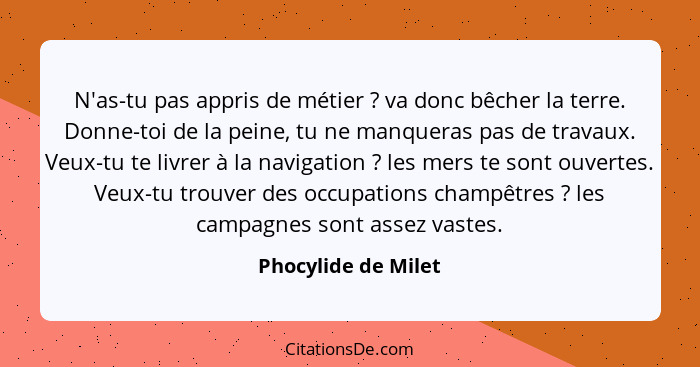 N'as-tu pas appris de métier ? va donc bêcher la terre. Donne-toi de la peine, tu ne manqueras pas de travaux. Veux-tu te li... - Phocylide de Milet