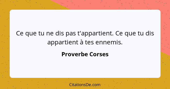 Ce que tu ne dis pas t'appartient. Ce que tu dis appartient à tes ennemis.... - Proverbe Corses