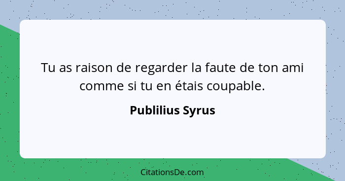 Tu as raison de regarder la faute de ton ami comme si tu en étais coupable.... - Publilius Syrus