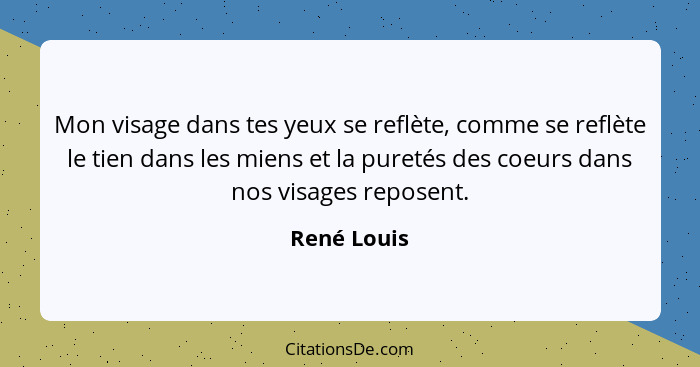 Mon visage dans tes yeux se reflète, comme se reflète le tien dans les miens et la puretés des coeurs dans nos visages reposent.... - René Louis