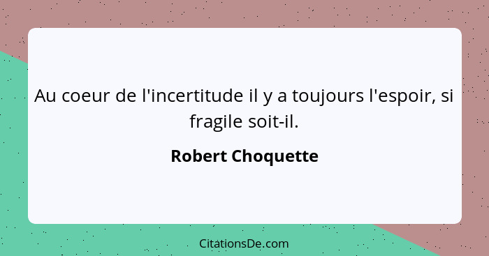 Au coeur de l'incertitude il y a toujours l'espoir, si fragile soit-il.... - Robert Choquette