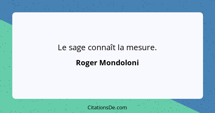 Le sage connaît la mesure.... - Roger Mondoloni