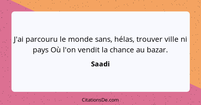 J'ai parcouru le monde sans, hélas, trouver ville ni pays Où l'on vendit la chance au bazar.... - Saadi