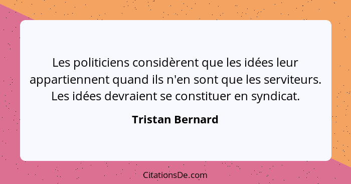 Les politiciens considèrent que les idées leur appartiennent quand ils n'en sont que les serviteurs. Les idées devraient se constitu... - Tristan Bernard