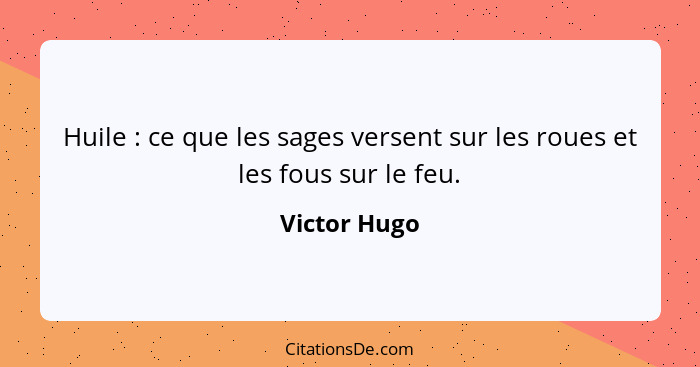 Huile : ce que les sages versent sur les roues et les fous sur le feu.... - Victor Hugo