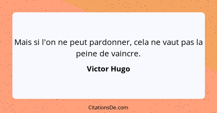 Mais si l'on ne peut pardonner, cela ne vaut pas la peine de vaincre.... - Victor Hugo