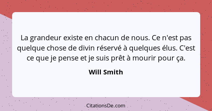 La grandeur existe en chacun de nous. Ce n'est pas quelque chose de divin réservé à quelques élus. C'est ce que je pense et je suis prêt... - Will Smith