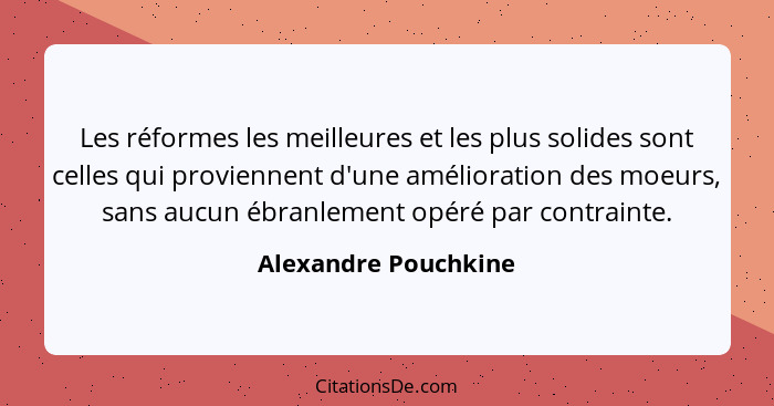 Les réformes les meilleures et les plus solides sont celles qui proviennent d'une amélioration des moeurs, sans aucun ébranlemen... - Alexandre Pouchkine