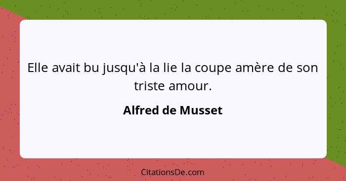 Elle avait bu jusqu'à la lie la coupe amère de son triste amour.... - Alfred de Musset