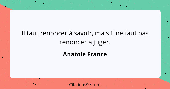 Il faut renoncer à savoir, mais il ne faut pas renoncer à juger.... - Anatole France