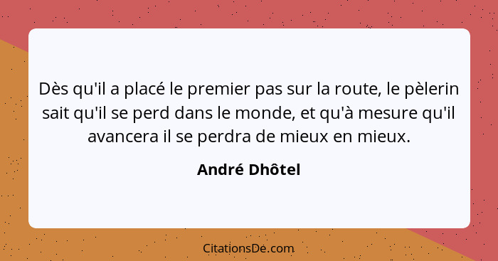 Dès qu'il a placé le premier pas sur la route, le pèlerin sait qu'il se perd dans le monde, et qu'à mesure qu'il avancera il se perdra... - André Dhôtel