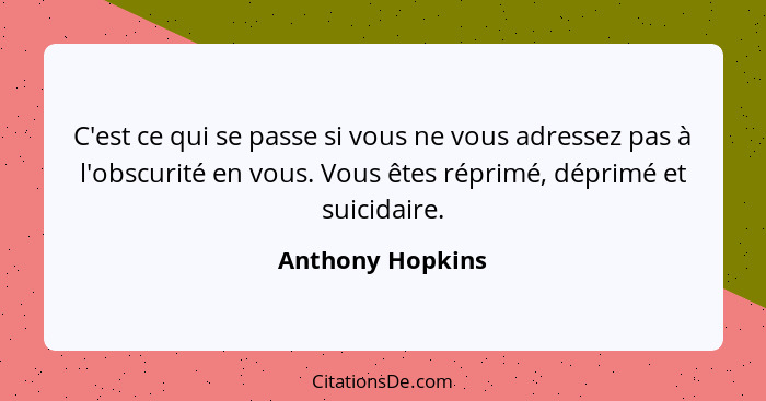 C'est ce qui se passe si vous ne vous adressez pas à l'obscurité en vous. Vous êtes réprimé, déprimé et suicidaire.... - Anthony Hopkins