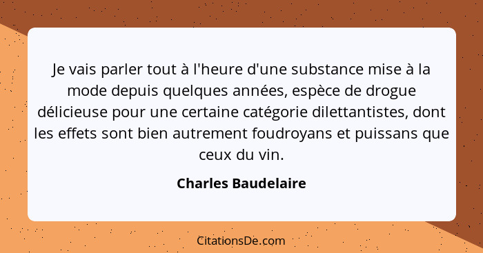 Je vais parler tout à l'heure d'une substance mise à la mode depuis quelques années, espèce de drogue délicieuse pour une certain... - Charles Baudelaire