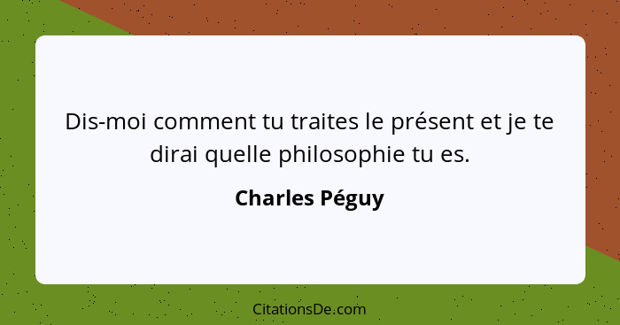 Dis-moi comment tu traites le présent et je te dirai quelle philosophie tu es.... - Charles Péguy