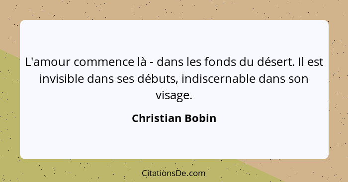 L'amour commence là - dans les fonds du désert. Il est invisible dans ses débuts, indiscernable dans son visage.... - Christian Bobin