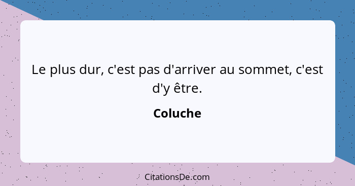 Le plus dur, c'est pas d'arriver au sommet, c'est d'y être.... - Coluche