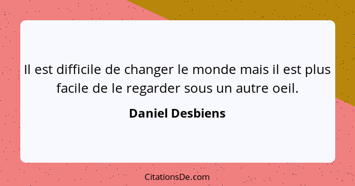 Il est difficile de changer le monde mais il est plus facile de le regarder sous un autre oeil.... - Daniel Desbiens