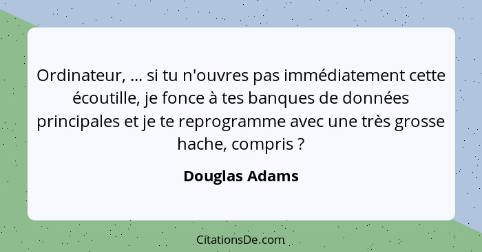 Ordinateur, ... si tu n'ouvres pas immédiatement cette écoutille, je fonce à tes banques de données principales et je te reprogramme a... - Douglas Adams