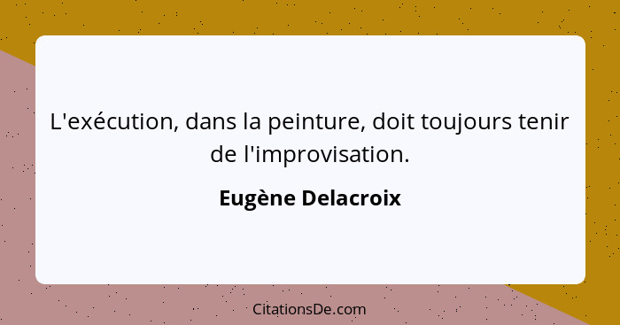 L'exécution, dans la peinture, doit toujours tenir de l'improvisation.... - Eugène Delacroix