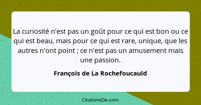 La curiosité n'est pas un goût pour ce qui est bon ou ce qui est beau, mais pour ce qui est rare, unique, que les autre... - François de La Rochefoucauld