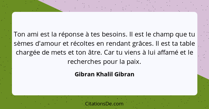 Ton ami est la réponse à tes besoins. Il est le champ que tu sèmes d'amour et récoltes en rendant grâces. Il est ta table charg... - Gibran Khalil Gibran