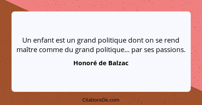 Un enfant est un grand politique dont on se rend maître comme du grand politique... par ses passions.... - Honoré de Balzac