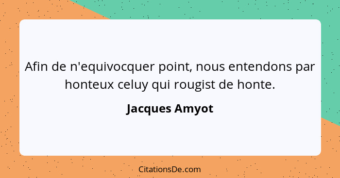 Afin de n'equivocquer point, nous entendons par honteux celuy qui rougist de honte.... - Jacques Amyot