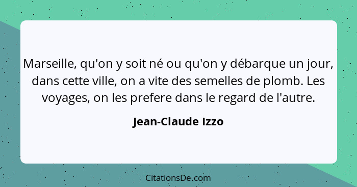 Marseille, qu'on y soit né ou qu'on y débarque un jour, dans cette ville, on a vite des semelles de plomb. Les voyages, on les pref... - Jean-Claude Izzo