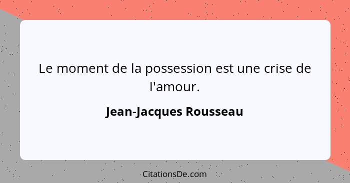 Le moment de la possession est une crise de l'amour.... - Jean-Jacques Rousseau