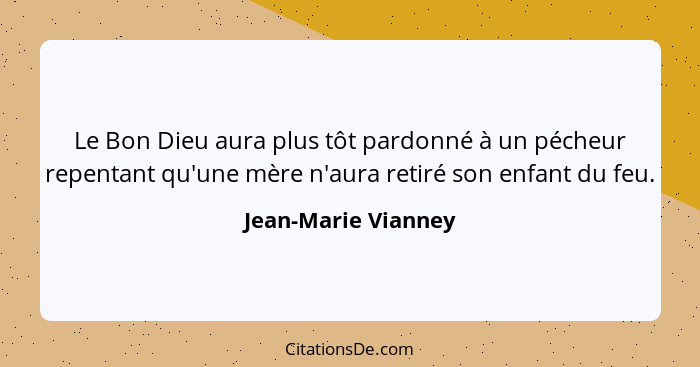 Le Bon Dieu aura plus tôt pardonné à un pécheur repentant qu'une mère n'aura retiré son enfant du feu.... - Jean-Marie Vianney