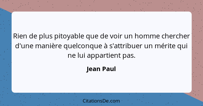 Rien de plus pitoyable que de voir un homme chercher d'une manière quelconque à s'attribuer un mérite qui ne lui appartient pas.... - Jean Paul