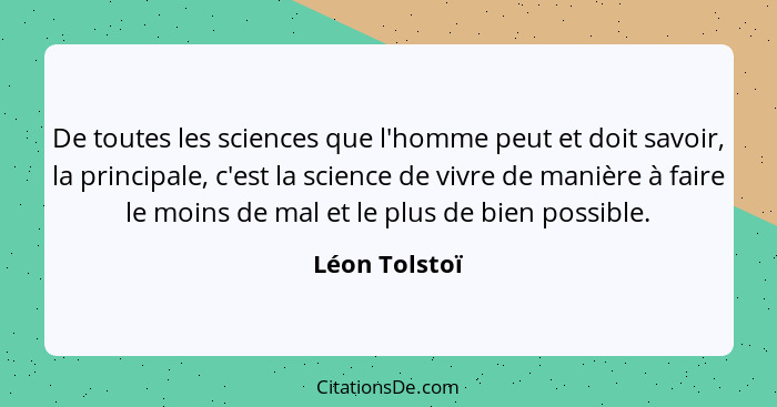 De toutes les sciences que l'homme peut et doit savoir, la principale, c'est la science de vivre de manière à faire le moins de mal et... - Léon Tolstoï