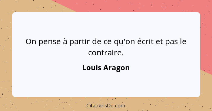 On pense à partir de ce qu'on écrit et pas le contraire.... - Louis Aragon