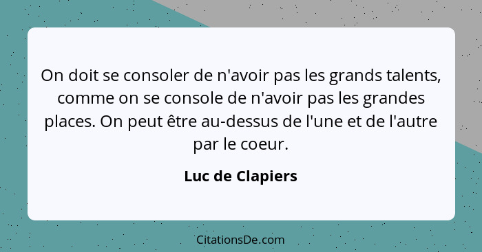 On doit se consoler de n'avoir pas les grands talents, comme on se console de n'avoir pas les grandes places. On peut être au-dessus... - Luc de Clapiers