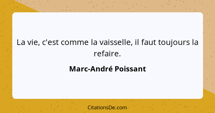 La vie, c'est comme la vaisselle, il faut toujours la refaire.... - Marc-André Poissant