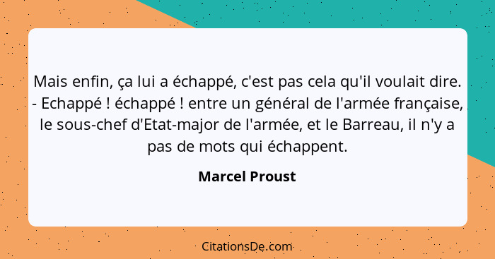 Mais enfin, ça lui a échappé, c'est pas cela qu'il voulait dire. - Echappé ! échappé ! entre un général de l'armée française... - Marcel Proust