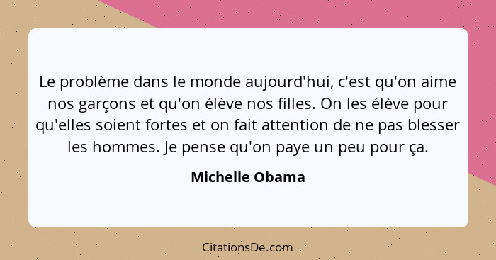 Le problème dans le monde aujourd'hui, c'est qu'on aime nos garçons et qu'on élève nos filles. On les élève pour qu'elles soient fort... - Michelle Obama